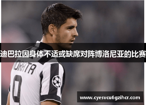 迪巴拉因身体不适或缺席对阵博洛尼亚的比赛 迪巴拉因身体不适或缺席对阵博洛尼亚的比赛