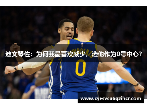 迪文琴佐:为何我最喜欢威少,选他作为0号中心? 迪文琴佐:为何我最喜欢威少,选他作为0号中心?