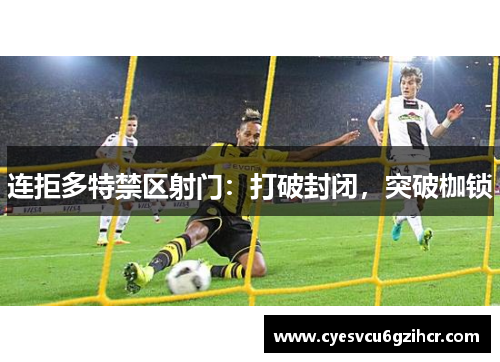 连拒多特禁区射门:打破封闭,突破枷锁 连拒多特禁区射门:打破封闭,突破枷锁