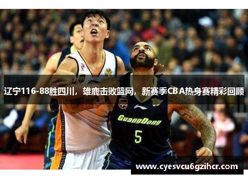 辽宁116-88胜四川，雄鹿击败篮网，新赛季CBA热身赛精彩回顾